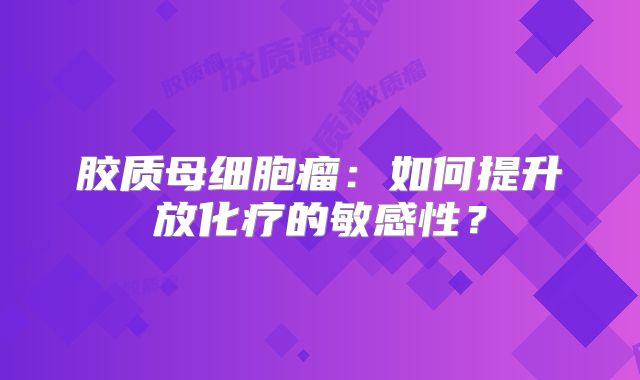 胶质母细胞瘤：如何提升放化疗的敏感性？