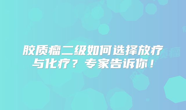 胶质瘤二级如何选择放疗与化疗？专家告诉你！