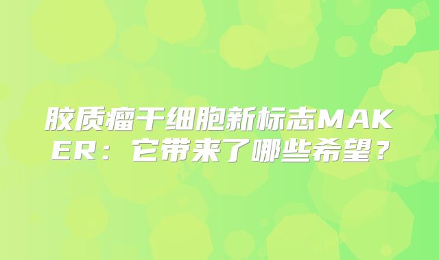 胶质瘤干细胞新标志MAKER：它带来了哪些希望？