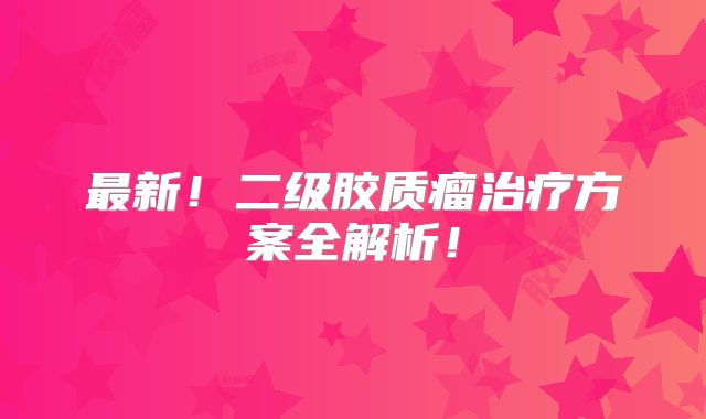 最新！二级胶质瘤治疗方案全解析！