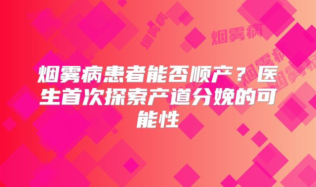 烟雾病患者能否顺产？医生首次探索产道分娩的可能性