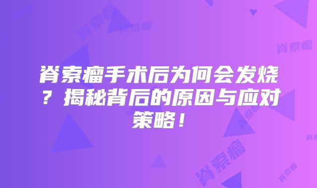脊索瘤手术后为何会发烧？揭秘背后的原因与应对策略！