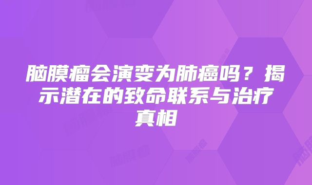 脑膜瘤会演变为肺癌吗？揭示潜在的致命联系与治疗真相