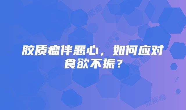 胶质瘤伴恶心，如何应对食欲不振？
