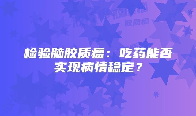 检验脑胶质瘤：吃药能否实现病情稳定？
