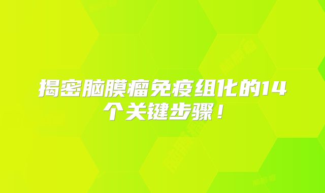 揭密脑膜瘤免疫组化的14个关键步骤！