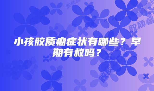 小孩胶质瘤症状有哪些？早期有救吗？