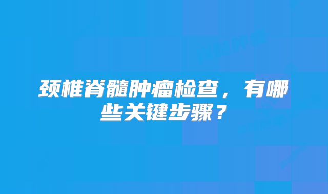 颈椎脊髓肿瘤检查，有哪些关键步骤？