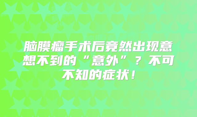 脑膜瘤手术后竟然出现意想不到的“意外”？不可不知的症状！