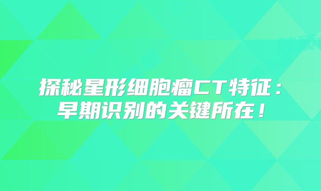 探秘星形细胞瘤CT特征：早期识别的关键所在！