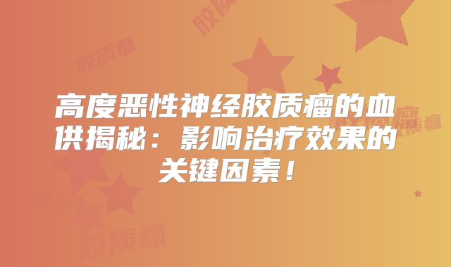 高度恶性神经胶质瘤的血供揭秘：影响治疗效果的关键因素！