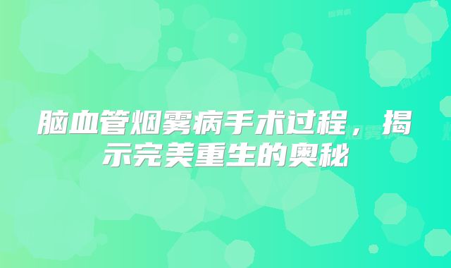 脑血管烟雾病手术过程，揭示完美重生的奥秘