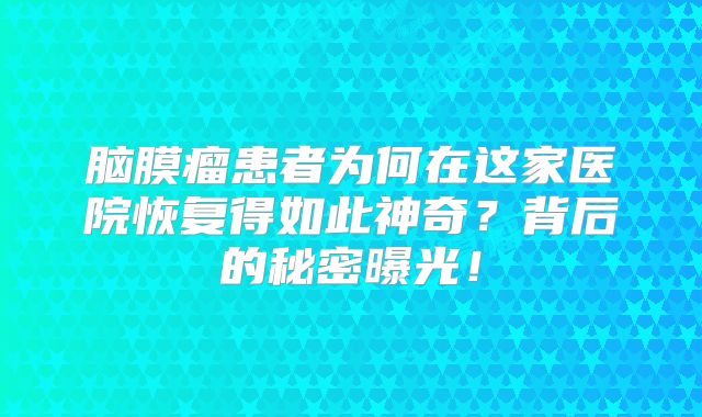 脑膜瘤患者为何在这家医院恢复得如此神奇？背后的秘密曝光！