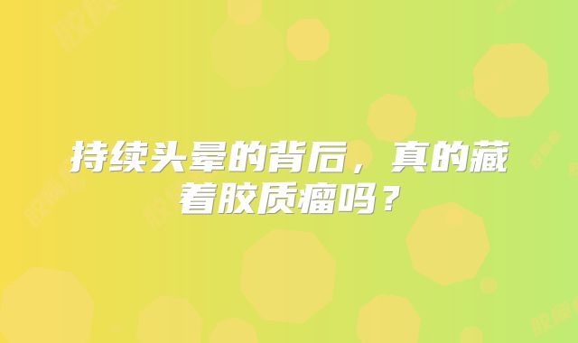 持续头晕的背后，真的藏着胶质瘤吗？