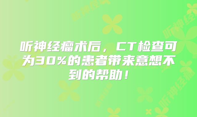 听神经瘤术后，CT检查可为30%的患者带来意想不到的帮助！