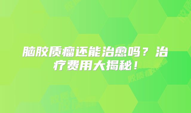 脑胶质瘤还能治愈吗？治疗费用大揭秘！