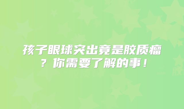 孩子眼球突出竟是胶质瘤？你需要了解的事！