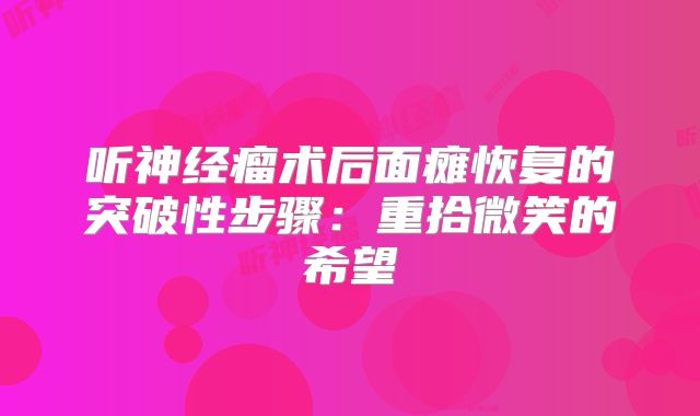 听神经瘤术后面瘫恢复的突破性步骤：重拾微笑的希望