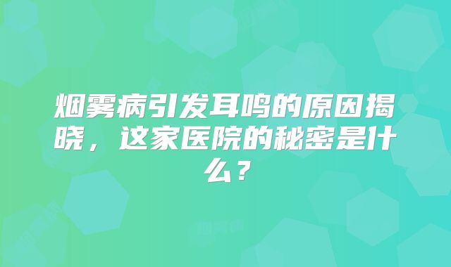 烟雾病引发耳鸣的原因揭晓，这家医院的秘密是什么？