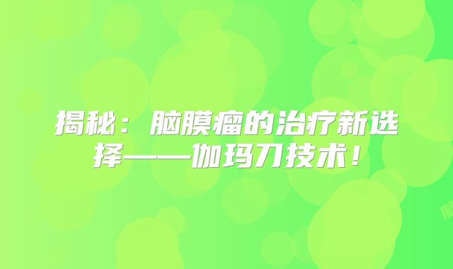 揭秘：脑膜瘤的治疗新选择——伽玛刀技术！