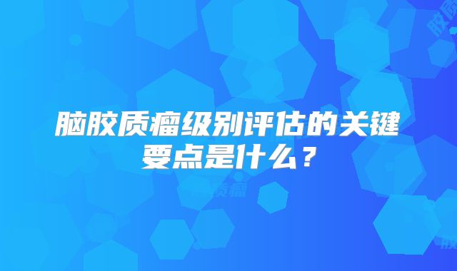 脑胶质瘤级别评估的关键要点是什么？