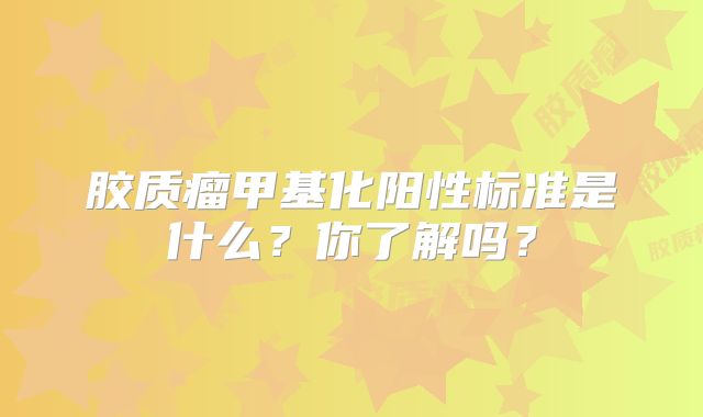胶质瘤甲基化阳性标准是什么？你了解吗？