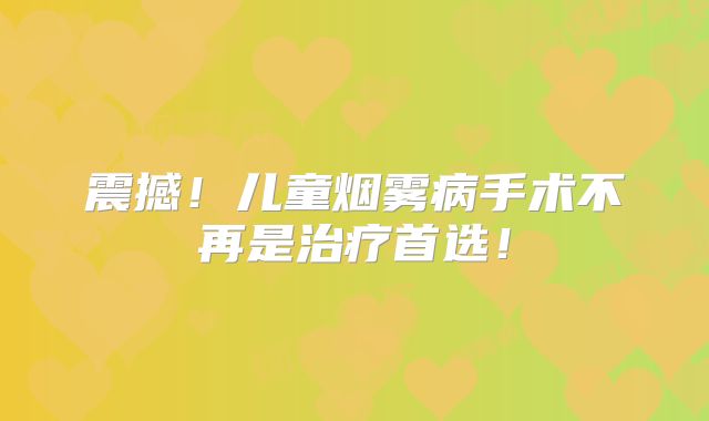 震撼！儿童烟雾病手术不再是治疗首选！