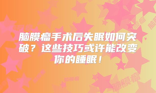 脑膜瘤手术后失眠如何突破？这些技巧或许能改变你的睡眠！