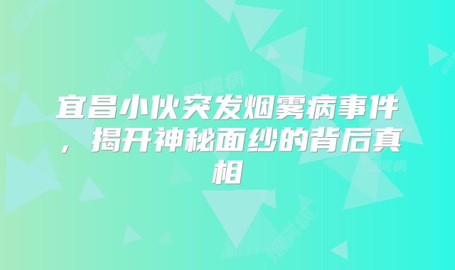 宜昌小伙突发烟雾病事件，揭开神秘面纱的背后真相