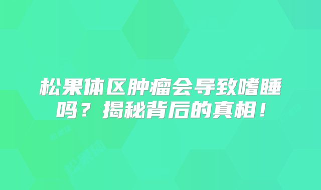 松果体区肿瘤会导致嗜睡吗？揭秘背后的真相！