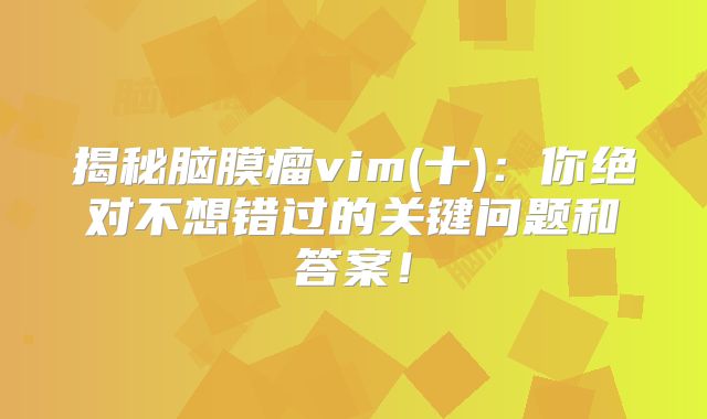 揭秘脑膜瘤vim(十)：你绝对不想错过的关键问题和答案！