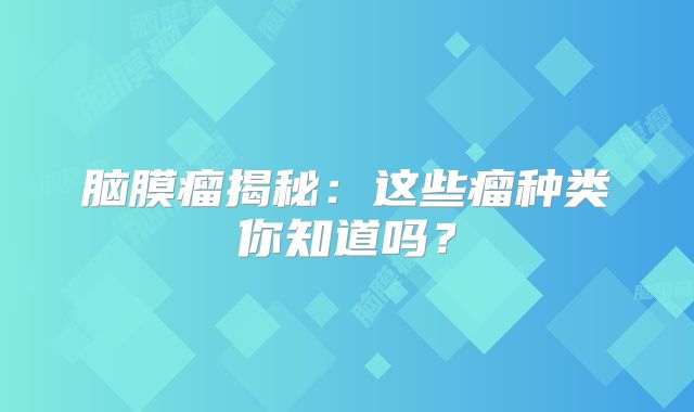 脑膜瘤揭秘：这些瘤种类你知道吗？