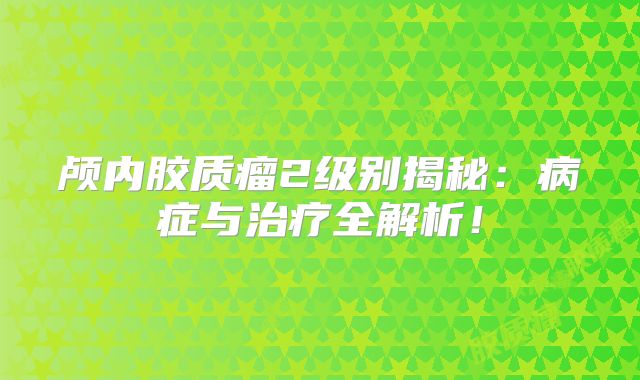 颅内胶质瘤2级别揭秘：病症与治疗全解析！