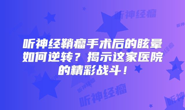听神经鞘瘤手术后的眩晕如何逆转？揭示这家医院的精彩战斗！