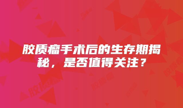 胶质瘤手术后的生存期揭秘，是否值得关注？