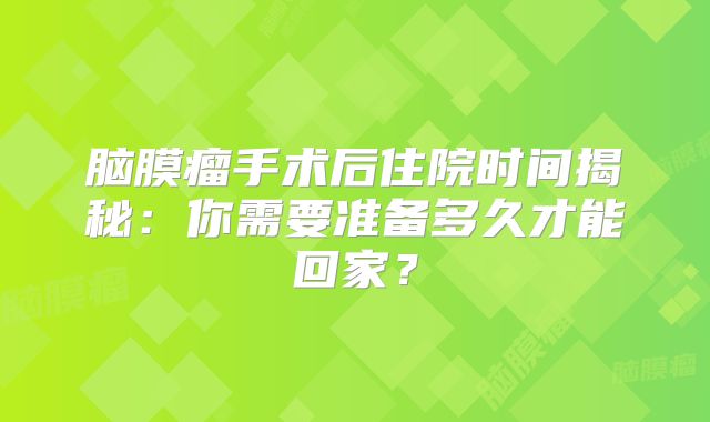 脑膜瘤手术后住院时间揭秘：你需要准备多久才能回家？