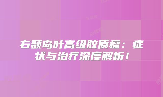 右颞岛叶高级胶质瘤：症状与治疗深度解析！