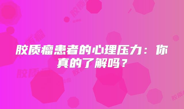 胶质瘤患者的心理压力：你真的了解吗？