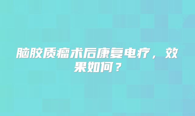脑胶质瘤术后康复电疗，效果如何？