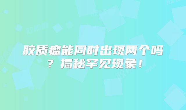 胶质瘤能同时出现两个吗？揭秘罕见现象！