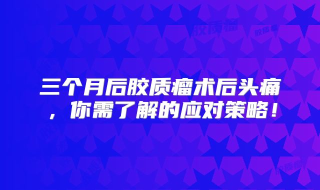 三个月后胶质瘤术后头痛，你需了解的应对策略！
