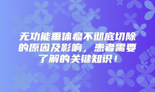 无功能垂体瘤不彻底切除的原因及影响，患者需要了解的关键知识！