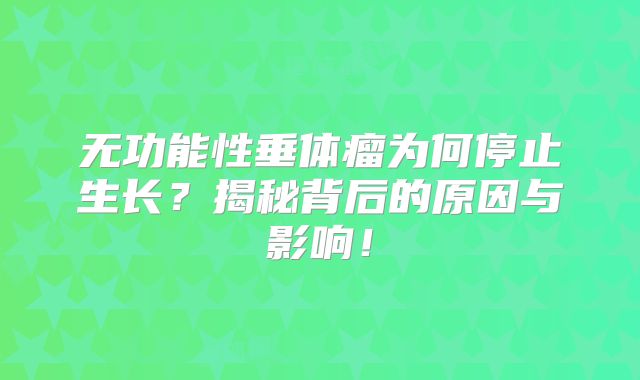 无功能性垂体瘤为何停止生长？揭秘背后的原因与影响！