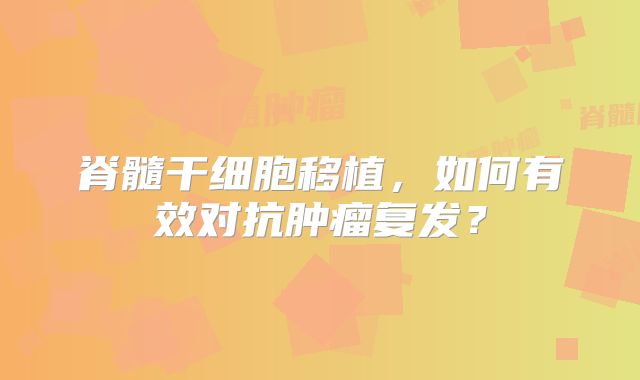脊髓干细胞移植，如何有效对抗肿瘤复发？