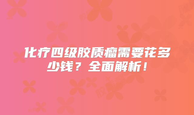 化疗四级胶质瘤需要花多少钱？全面解析！