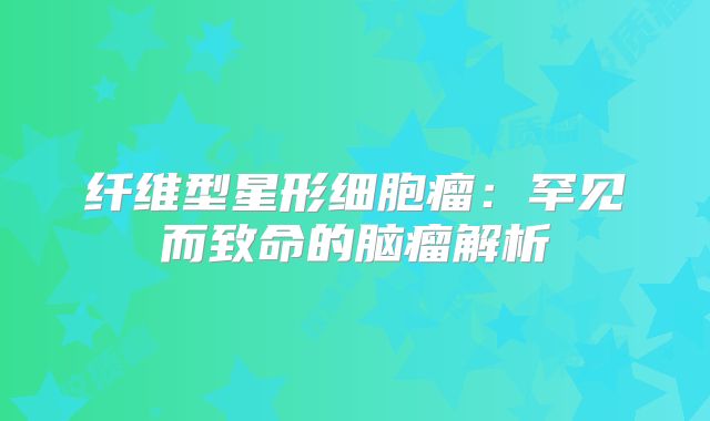 纤维型星形细胞瘤：罕见而致命的脑瘤解析