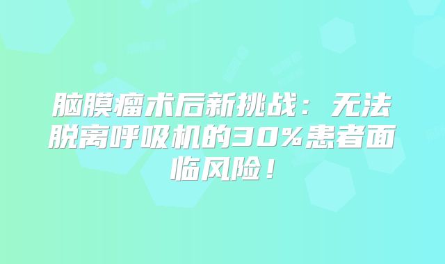 脑膜瘤术后新挑战：无法脱离呼吸机的30%患者面临风险！