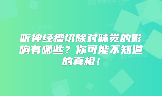 听神经瘤切除对味觉的影响有哪些？你可能不知道的真相！
