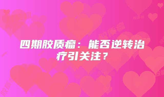 四期胶质瘤：能否逆转治疗引关注？