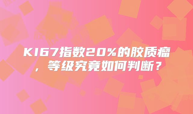 KI67指数20%的胶质瘤，等级究竟如何判断？